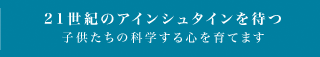 21世紀のアインシュタインを待つ子供たちの科学する心を育てます