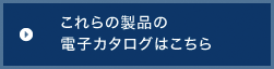 これらの製品の電子カタログはこちら