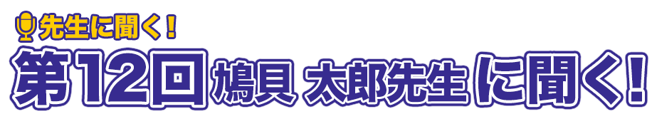 先生に聞く!第12回鳩貝太郎先生に聞く!